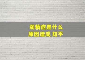 弱精症是什么原因造成 知乎